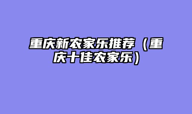 重庆新农家乐推荐（重庆十佳农家乐）