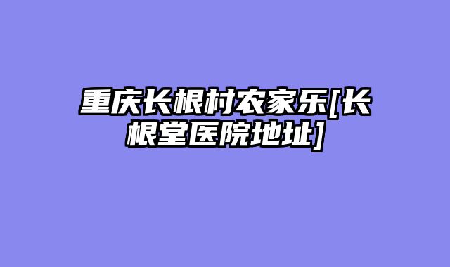 重庆长根村农家乐[长根堂医院地址]