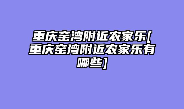 重庆窑湾附近农家乐[重庆窑湾附近农家乐有哪些]