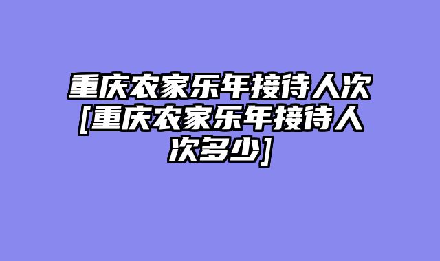 重庆农家乐年接待人次[重庆农家乐年接待人次多少]