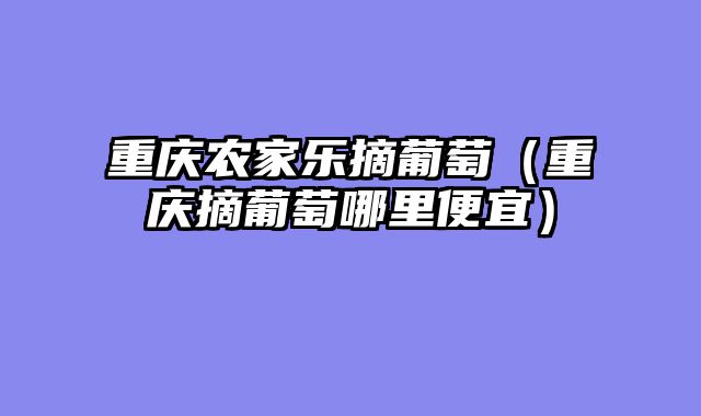 重庆农家乐摘葡萄（重庆摘葡萄哪里便宜）