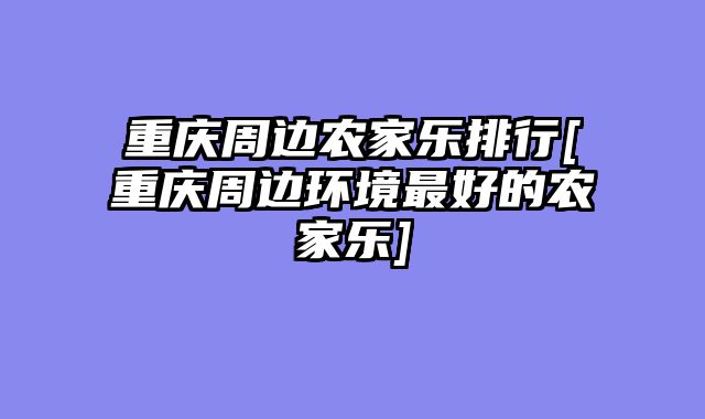 重庆周边农家乐排行[重庆周边环境最好的农家乐]