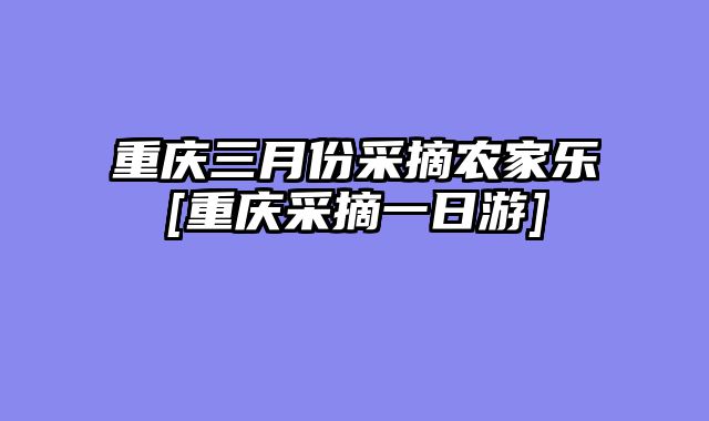 重庆三月份采摘农家乐[重庆采摘一日游]