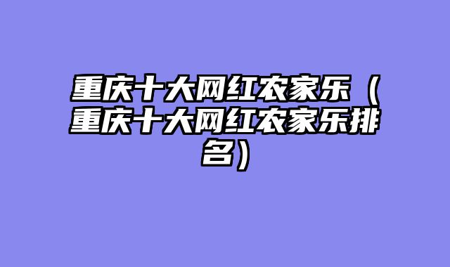 重庆十大网红农家乐（重庆十大网红农家乐排名）