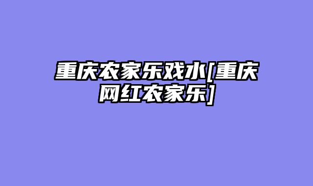 重庆农家乐戏水[重庆网红农家乐]