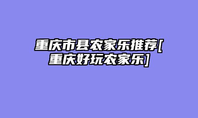 重庆市县农家乐推荐[重庆好玩农家乐]