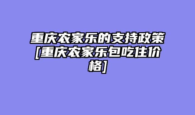 重庆农家乐的支持政策[重庆农家乐包吃住价格]