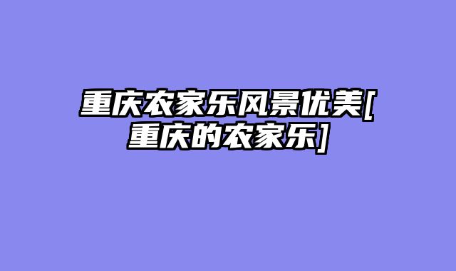 重庆农家乐风景优美[重庆的农家乐]