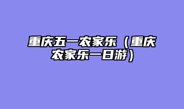 重庆五一农家乐（重庆农家乐一日游）