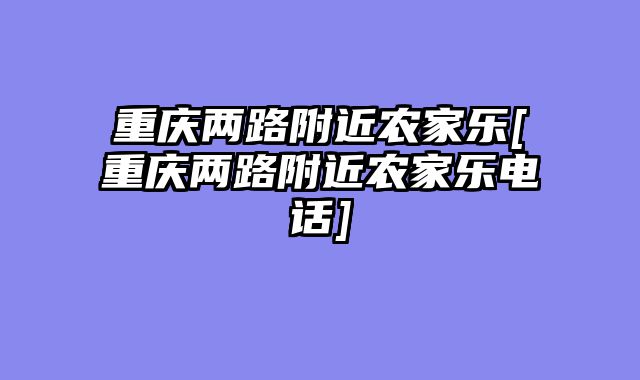 重庆两路附近农家乐[重庆两路附近农家乐电话]