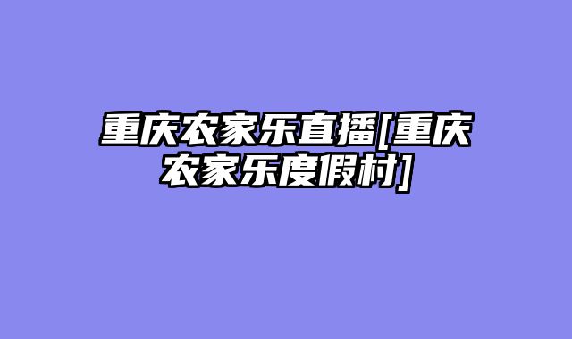 重庆农家乐直播[重庆农家乐度假村]
