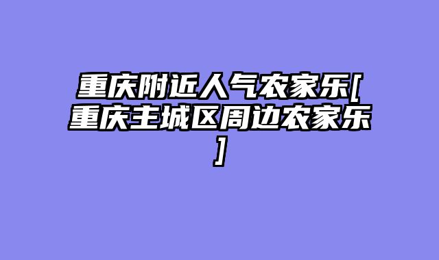 重庆附近人气农家乐[重庆主城区周边农家乐]