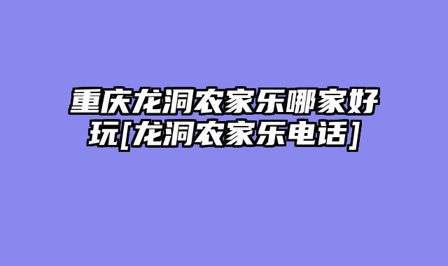 重庆龙洞农家乐哪家好玩[龙洞农家乐电话]