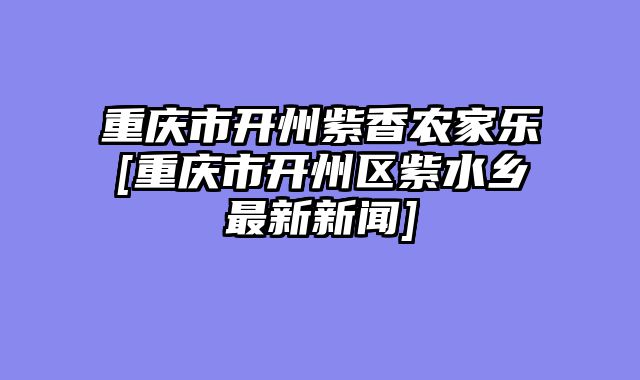 重庆市开州紫香农家乐[重庆市开州区紫水乡最新新闻]