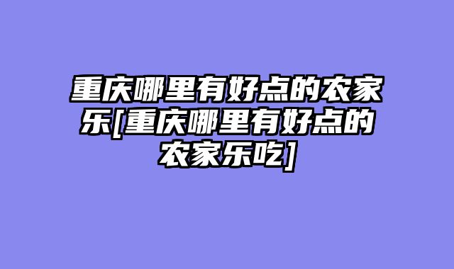 重庆哪里有好点的农家乐[重庆哪里有好点的农家乐吃]