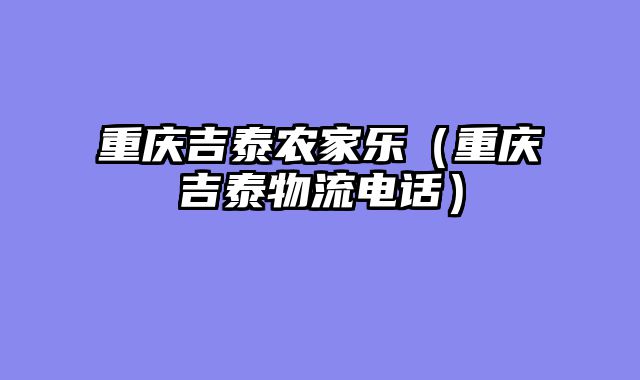 重庆吉泰农家乐（重庆吉泰物流电话）
