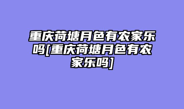 重庆荷塘月色有农家乐吗[重庆荷塘月色有农家乐吗]