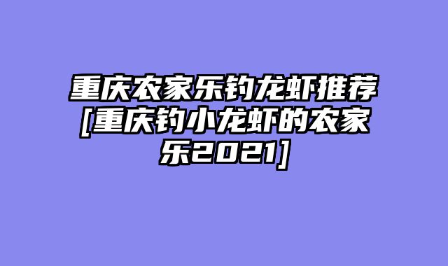 重庆农家乐钓龙虾推荐[重庆钓小龙虾的农家乐2021]