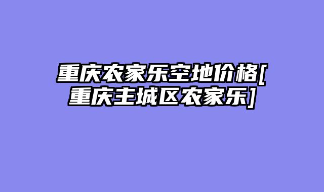 重庆农家乐空地价格[重庆主城区农家乐]