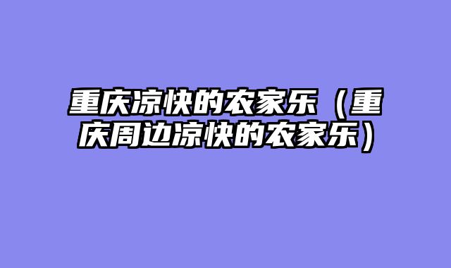 重庆凉快的农家乐（重庆周边凉快的农家乐）