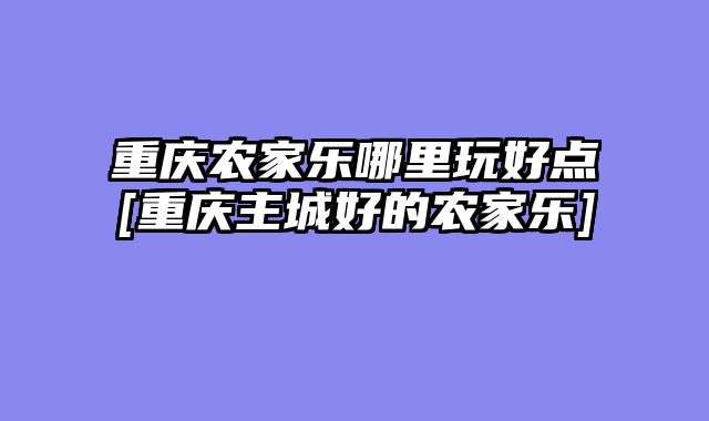 重庆农家乐哪里玩好点[重庆主城好的农家乐]