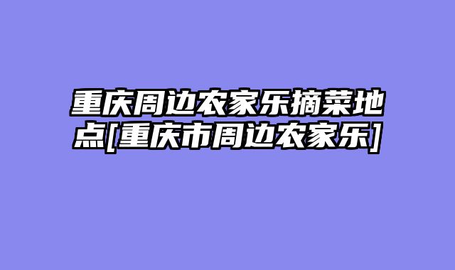 重庆周边农家乐摘菜地点[重庆市周边农家乐]