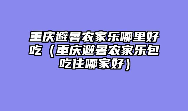 重庆避暑农家乐哪里好吃（重庆避暑农家乐包吃住哪家好）