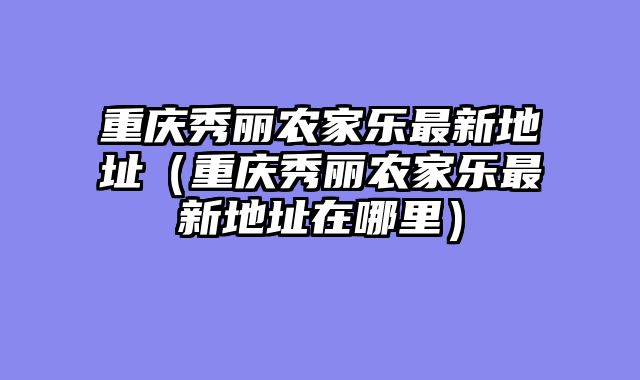 重庆秀丽农家乐最新地址（重庆秀丽农家乐最新地址在哪里）