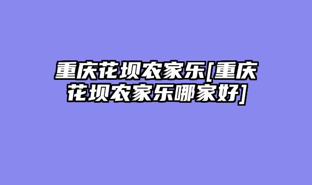 重庆花坝农家乐[重庆花坝农家乐哪家好]