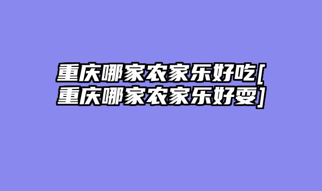 重庆哪家农家乐好吃[重庆哪家农家乐好耍]