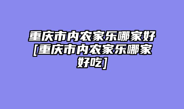 重庆市内农家乐哪家好[重庆市内农家乐哪家好吃]