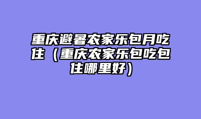 重庆避暑农家乐包月吃住（重庆农家乐包吃包住哪里好）