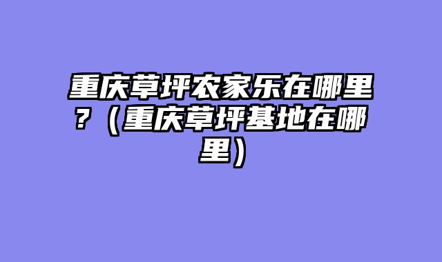 重庆草坪农家乐在哪里?（重庆草坪基地在哪里）