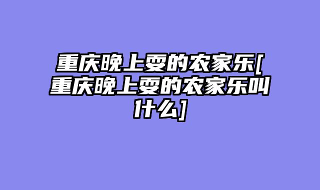 重庆晚上耍的农家乐[重庆晚上耍的农家乐叫什么]