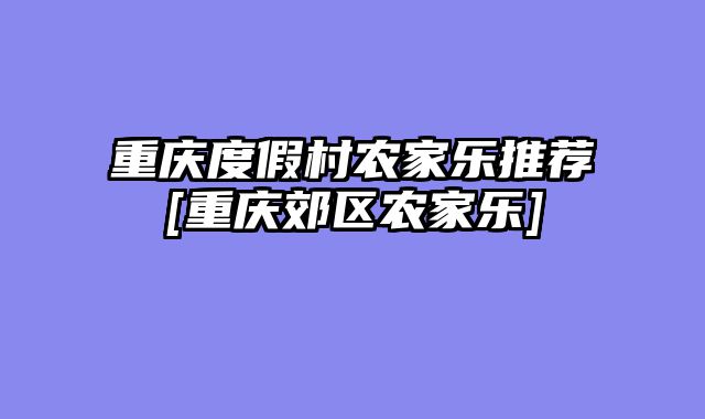 重庆度假村农家乐推荐[重庆郊区农家乐]