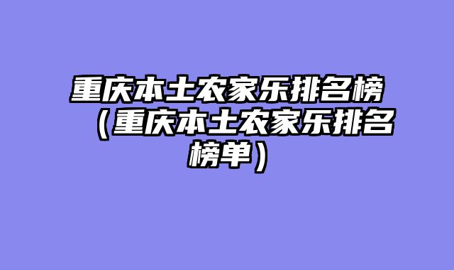 重庆本土农家乐排名榜（重庆本土农家乐排名榜单）