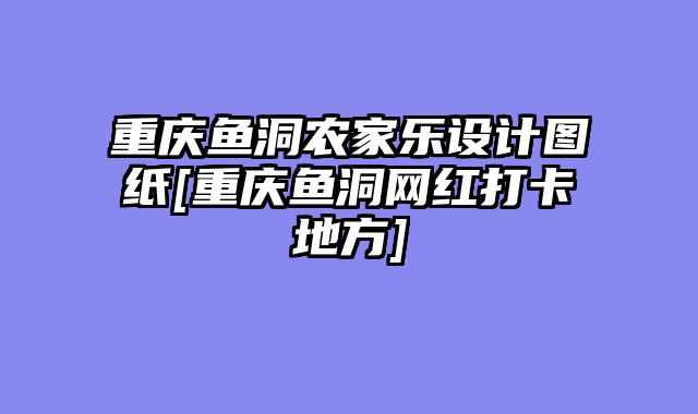 重庆鱼洞农家乐设计图纸[重庆鱼洞网红打卡地方]