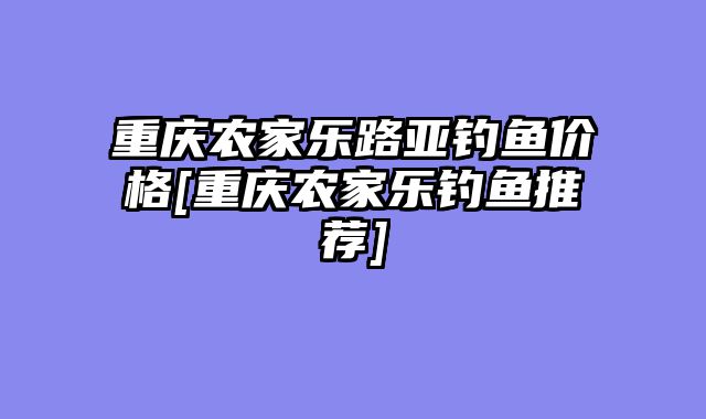 重庆农家乐路亚钓鱼价格[重庆农家乐钓鱼推荐]