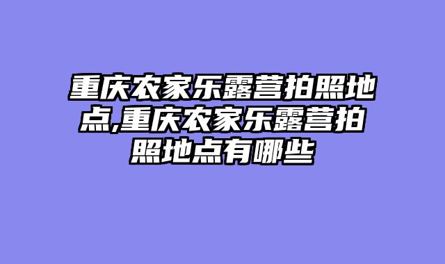 重庆农家乐露营拍照地点,重庆农家乐露营拍照地点有哪些