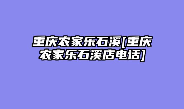 重庆农家乐石溪[重庆农家乐石溪店电话]