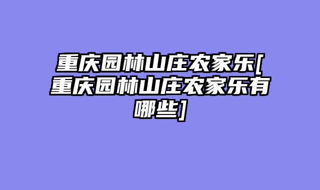 重庆园林山庄农家乐[重庆园林山庄农家乐有哪些]