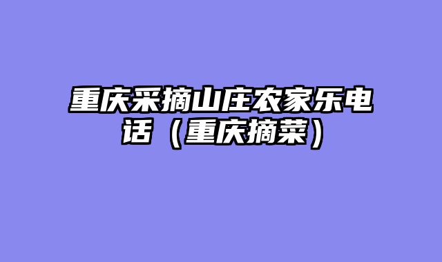 重庆采摘山庄农家乐电话（重庆摘菜）
