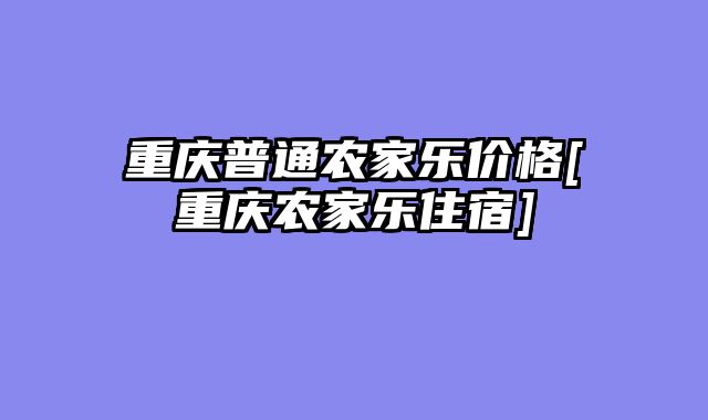 重庆普通农家乐价格[重庆农家乐住宿]