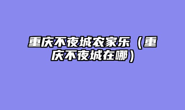 重庆不夜城农家乐（重庆不夜城在哪）