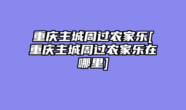 重庆主城周过农家乐[重庆主城周过农家乐在哪里]