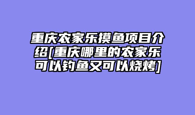重庆农家乐摸鱼项目介绍[重庆哪里的农家乐可以钓鱼又可以烧烤]