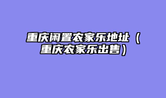 重庆闲置农家乐地址（重庆农家乐出售）