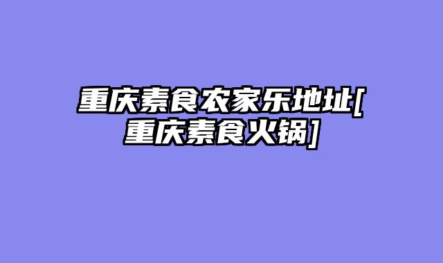重庆素食农家乐地址[重庆素食火锅]