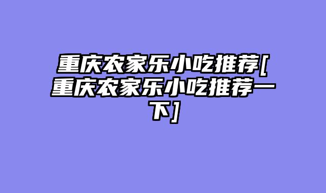 重庆农家乐小吃推荐[重庆农家乐小吃推荐一下]