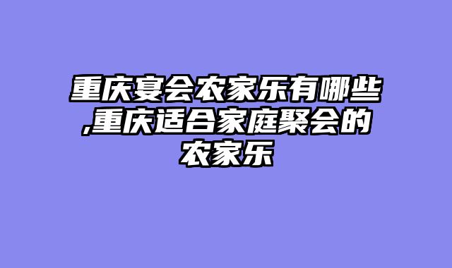 重庆宴会农家乐有哪些,重庆适合家庭聚会的农家乐